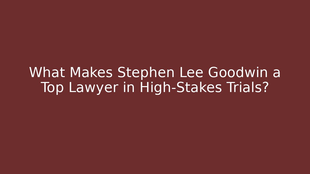 What Makes Stephen Lee Goodwin a Top Lawyer in High-Stakes Trials? - V Auction