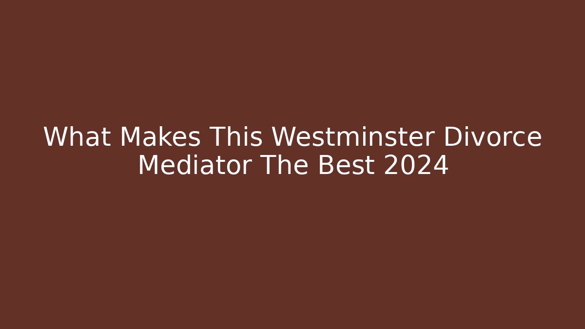 What Makes This Westminster Divorce Mediator The Best 2024