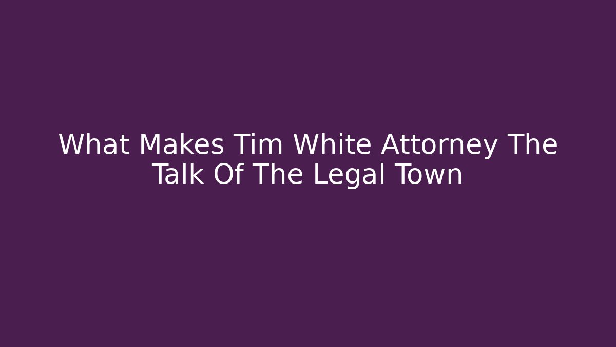 What Makes Tim White Attorney The Talk Of The Legal Town