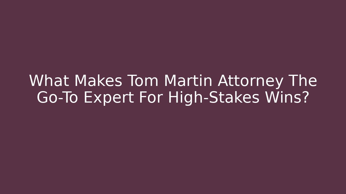 What Makes Tom Martin Attorney The Go-To Expert For High-Stakes Wins?