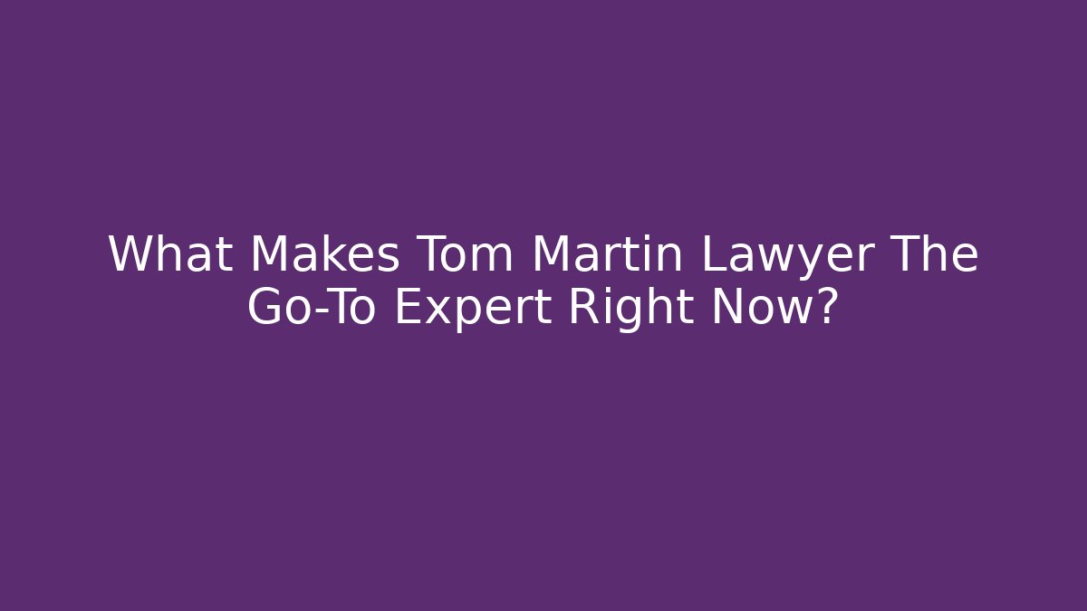 What Makes Tom Martin Lawyer The Go-To Expert Right Now?