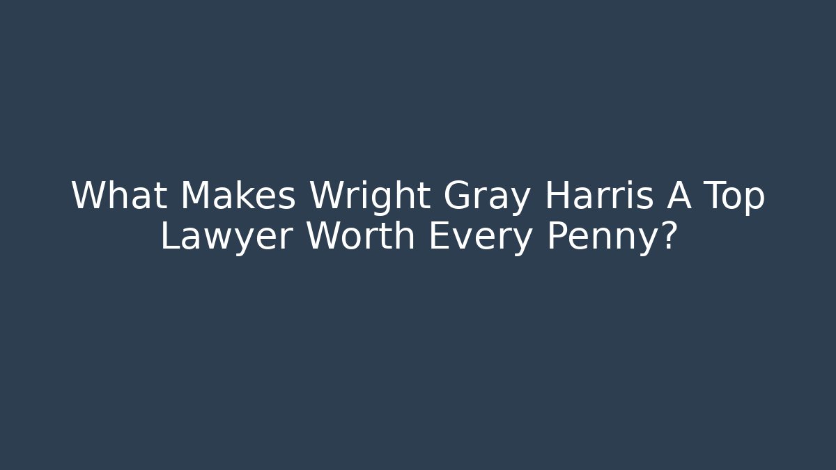 What Makes Wright Gray Harris A Top Lawyer Worth Every Penny?