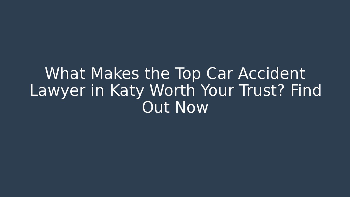 What Makes the Top Car Accident Lawyer in Katy Worth Your Trust? Find Out Now