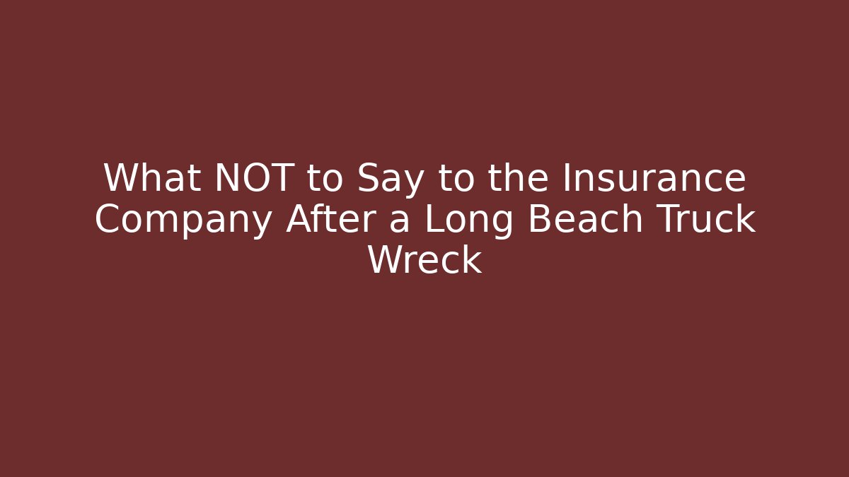 What NOT to Say to the Insurance Company After a Long Beach Truck Wreck