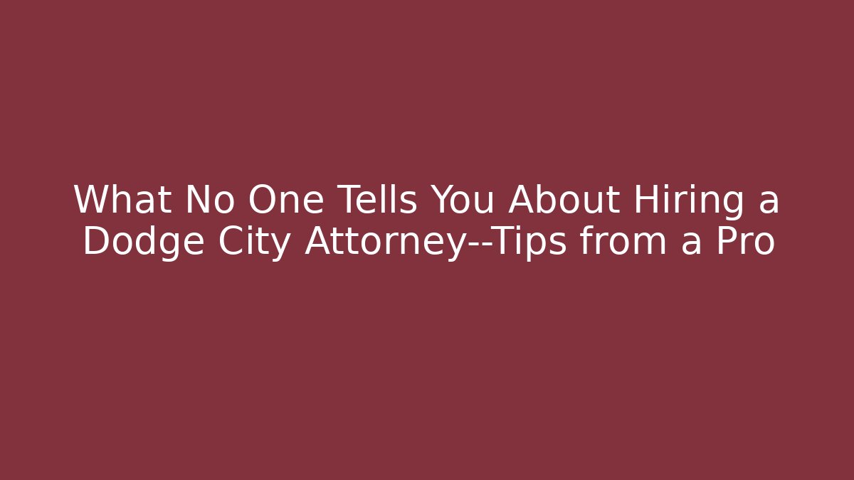 What No One Tells You About Hiring a Dodge City Attorney—Tips from a Pro