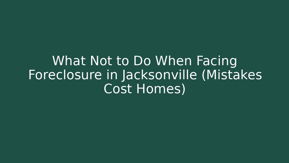 What Not to Do When Facing Foreclosure in Jacksonville (Mistakes Cost Homes)