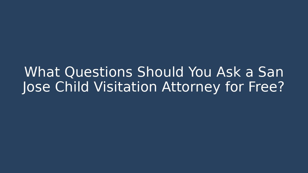 What Questions Should You Ask a San Jose Child Visitation Attorney for Free?