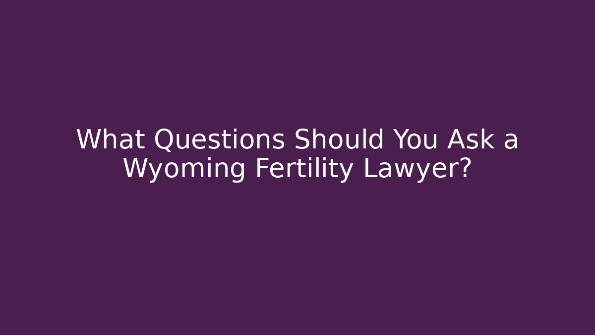 What Questions Should You Ask a Wyoming Fertility Lawyer?