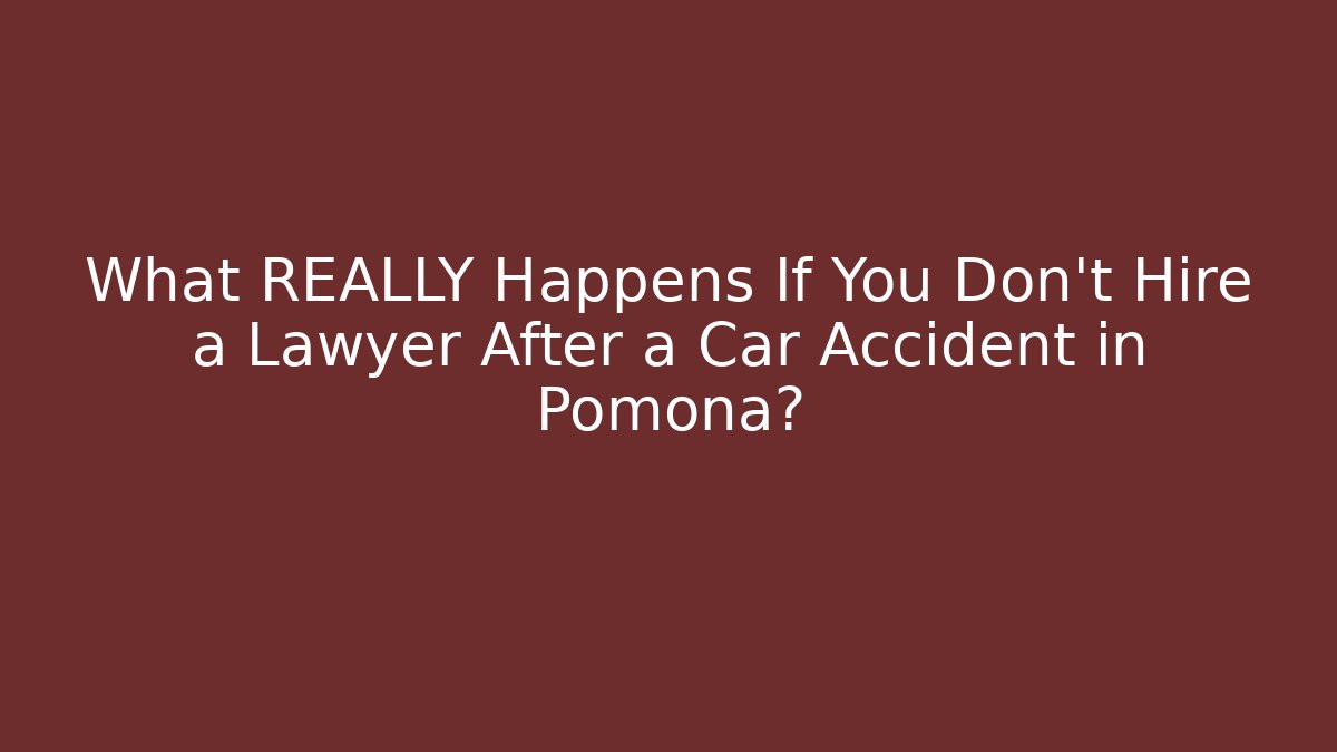 What REALLY Happens If You Don't Hire a Lawyer After a Car Accident in Pomona?