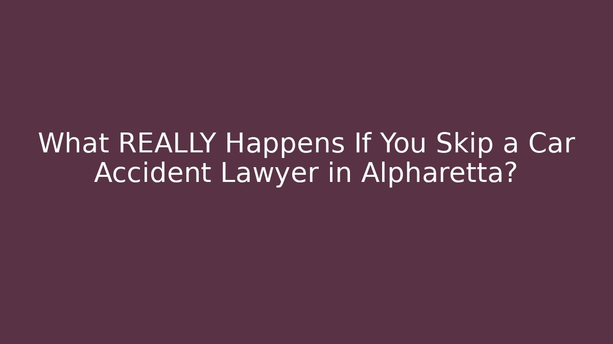 What REALLY Happens If You Skip a Car Accident Lawyer in Alpharetta?