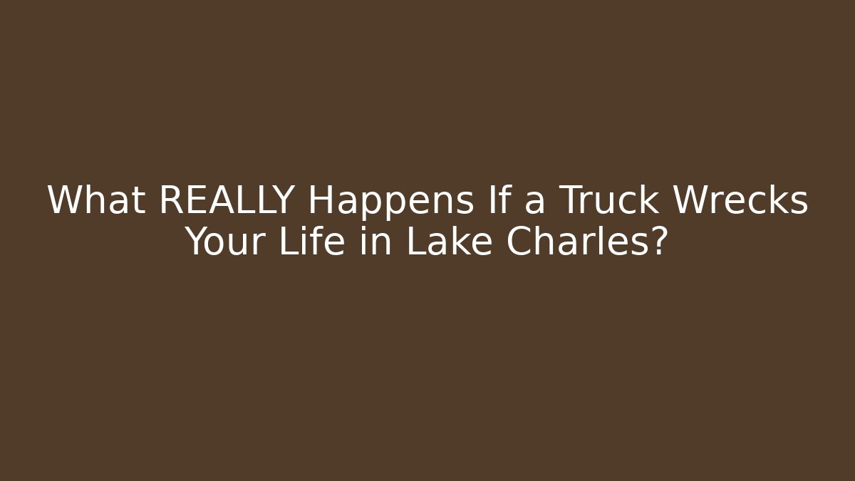 What REALLY Happens If a Truck Wrecks Your Life in Lake Charles?