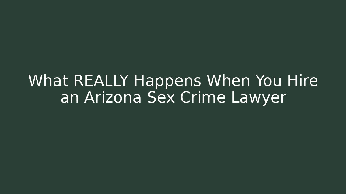 What REALLY Happens When You Hire an Arizona Sex Crime Lawyer