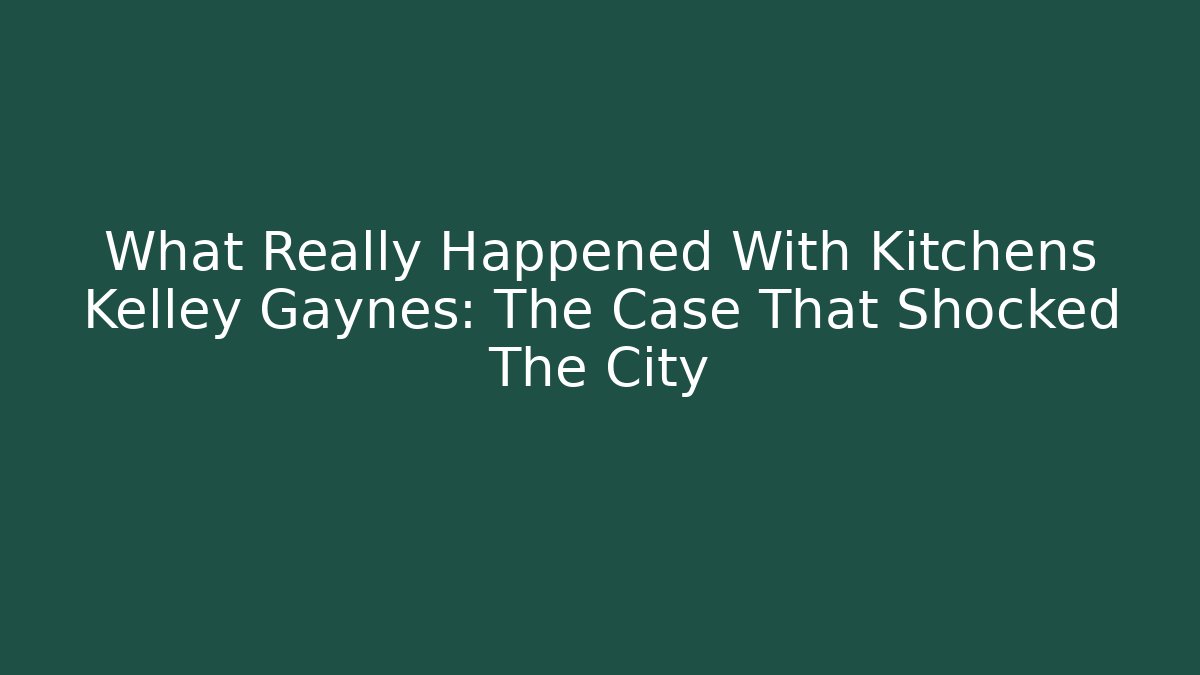 What Really Happened With Kitchens Kelley Gaynes: The Case That Shocked The City