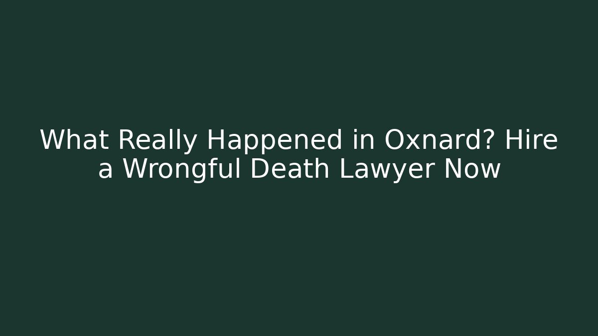 What Really Happened in Oxnard? Hire a Wrongful Death Lawyer Now