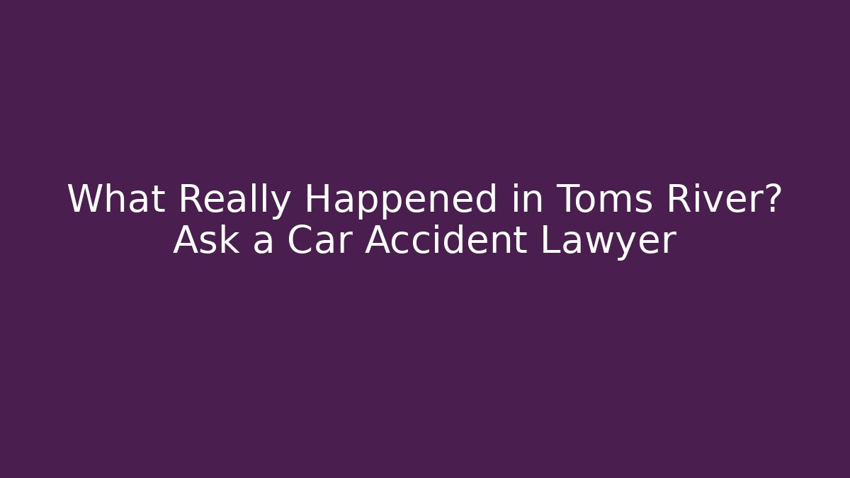 What Really Happened in Toms River? Ask a Car Accident Lawyer