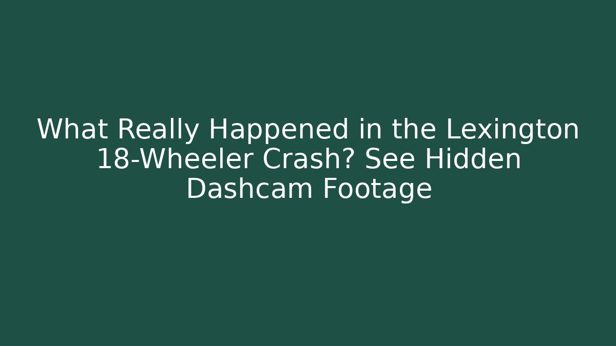 What Really Happened in the Lexington 18-Wheeler Crash? See Hidden Dashcam Footage