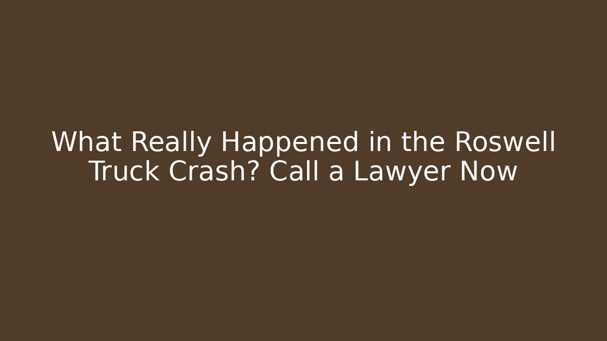What Really Happened in the Roswell Truck Crash? Call a Lawyer Now