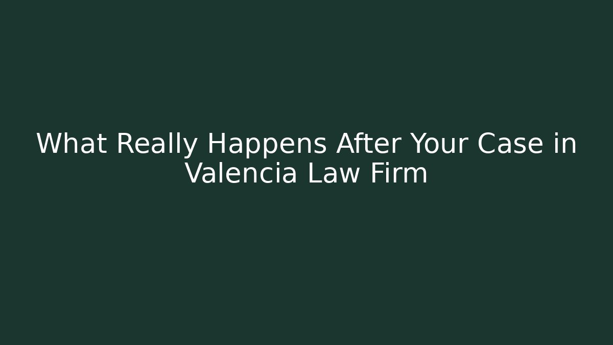 What Really Happens After Your Case in Valencia Law Firm