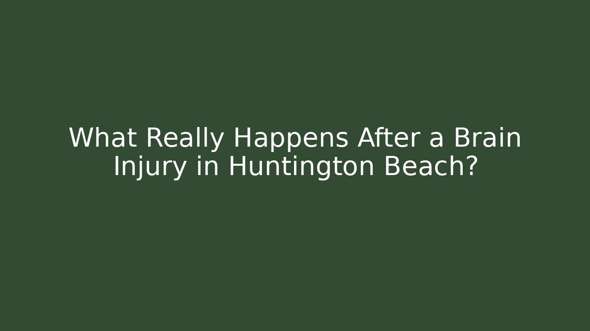 What Really Happens After a Brain Injury in Huntington Beach?
