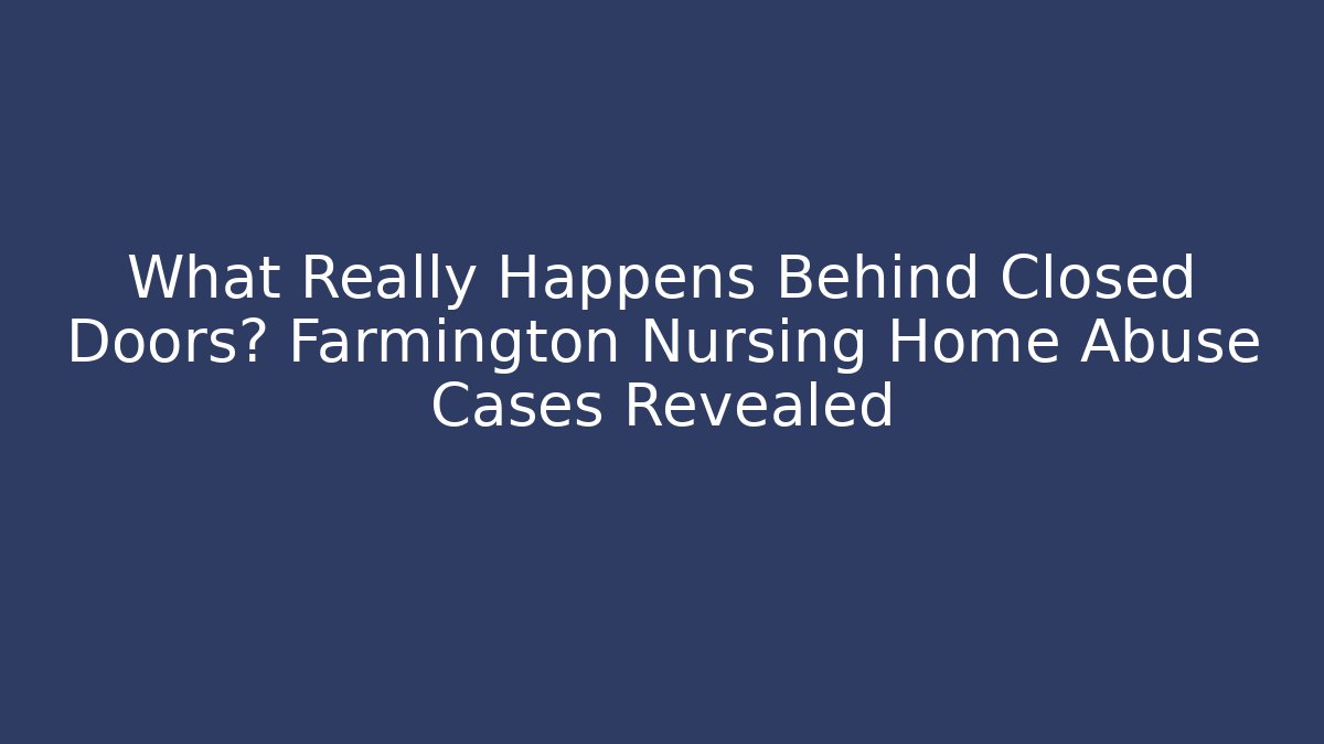 What Really Happens Behind Closed Doors? Farmington Nursing Home Abuse Cases Revealed