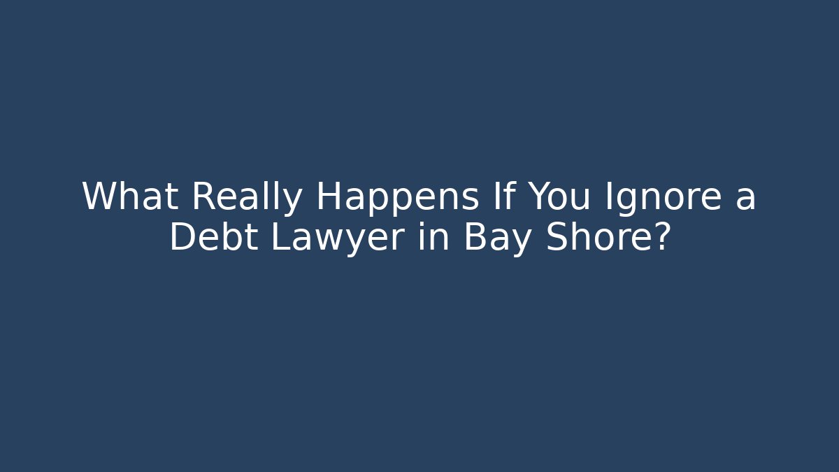 What Really Happens If You Ignore a Debt Lawyer in Bay Shore?
