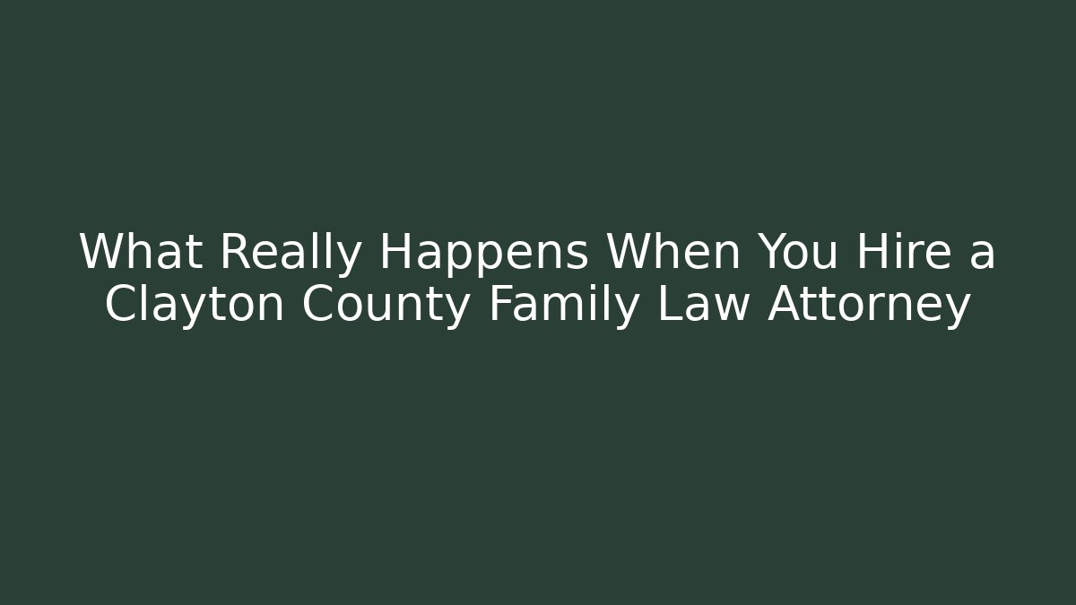 What Really Happens When You Hire a Clayton County Family Law Attorney