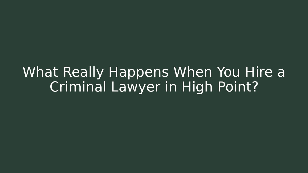 What Really Happens When You Hire a Criminal Lawyer in High Point?