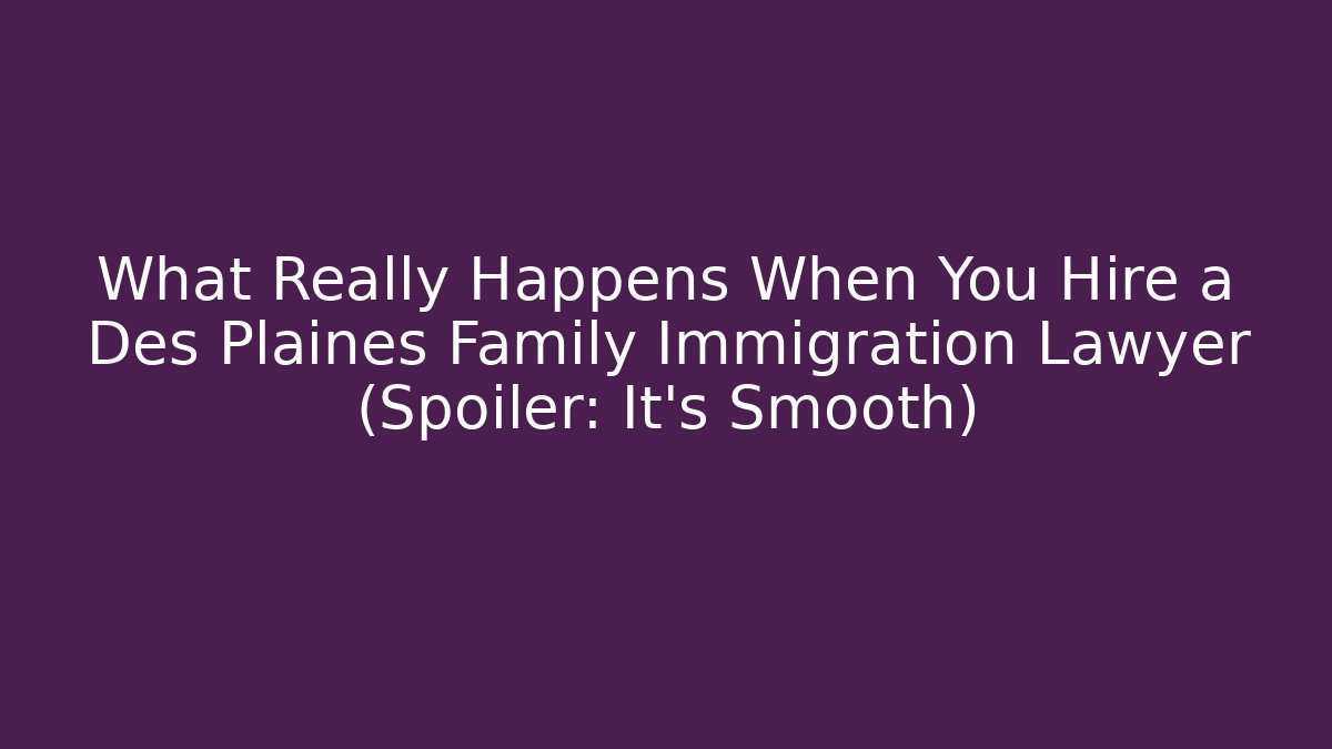 What Really Happens When You Hire a Des Plaines Family Immigration Lawyer (Spoiler: It’s Smooth)