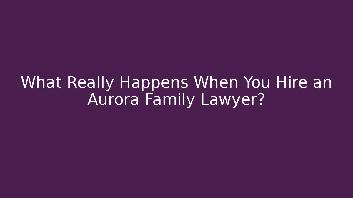 What Really Happens When You Hire an Aurora Family Lawyer?