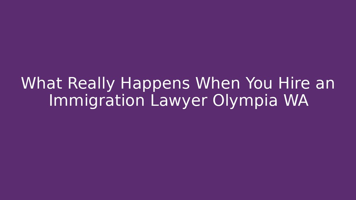 What Really Happens When You Hire an Immigration Lawyer Olympia WA
