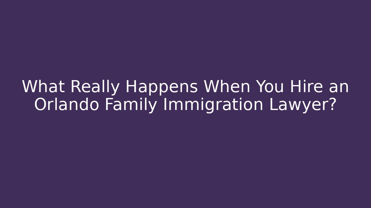 What Really Happens When You Hire an Orlando Family Immigration Lawyer?