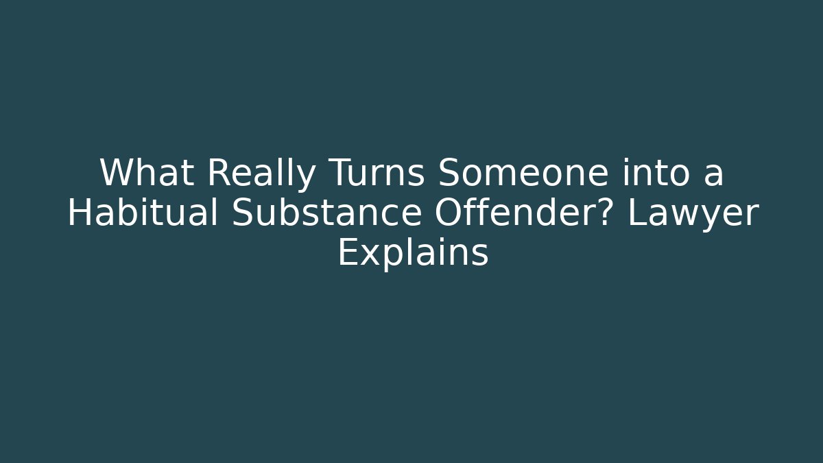 What Really Turns Someone into a Habitual Substance Offender? Lawyer Explains