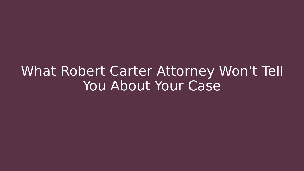 What Robert Carter Attorney Won't Tell You About Your Case