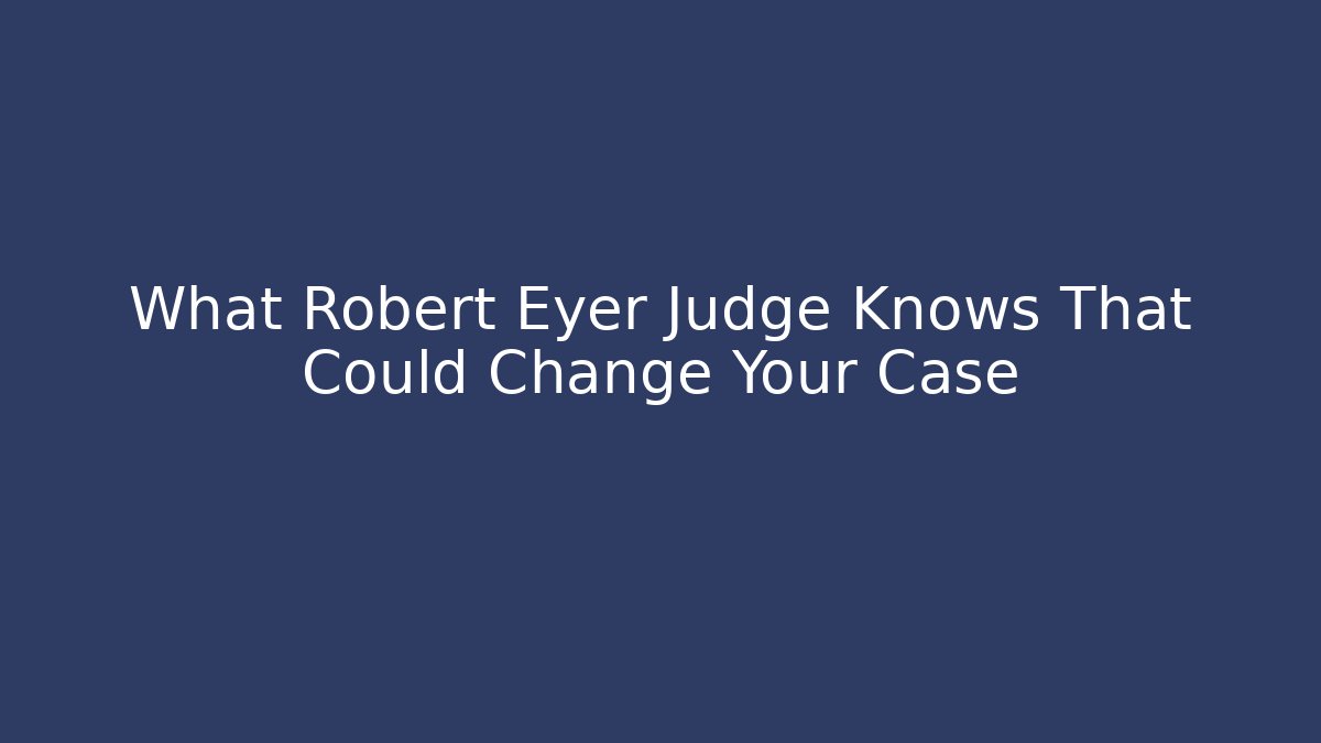 What Robert Eyer Judge Knows That Could Change Your Case