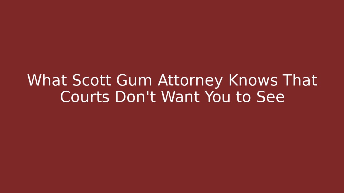 What Scott Gum Attorney Knows That Courts Don't Want You to See