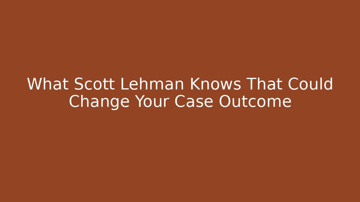 What Scott Lehman Knows That Could Change Your Case Outcome