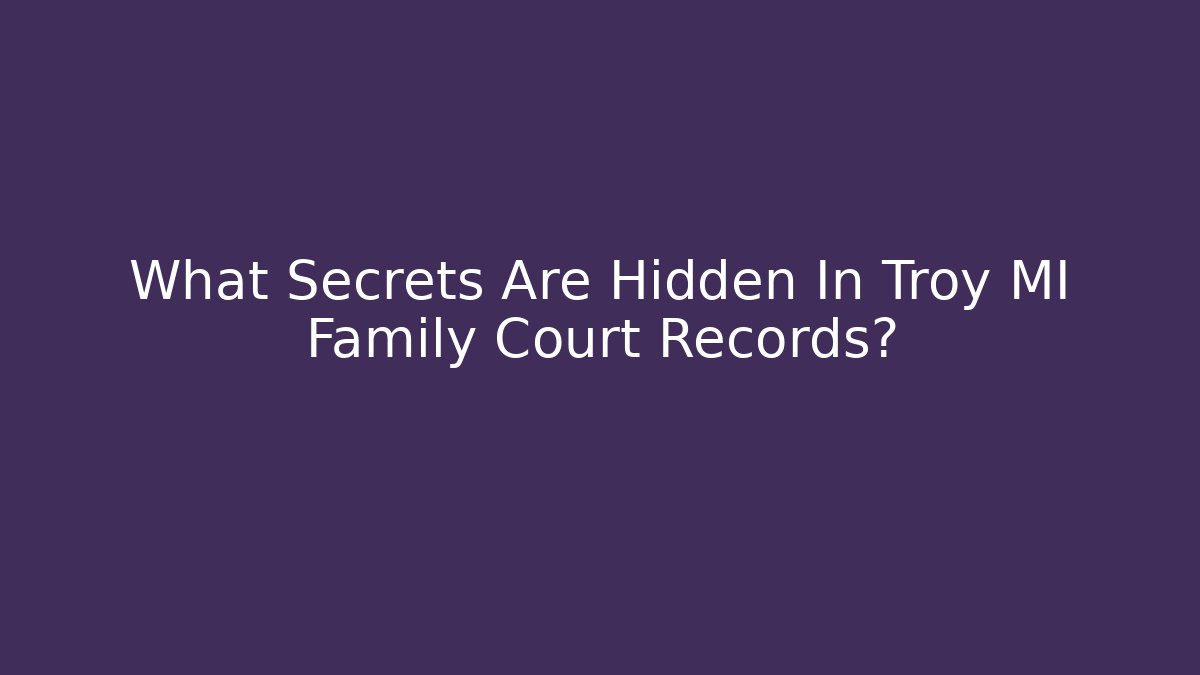 What Secrets Are Hidden In Troy MI Family Court Records?