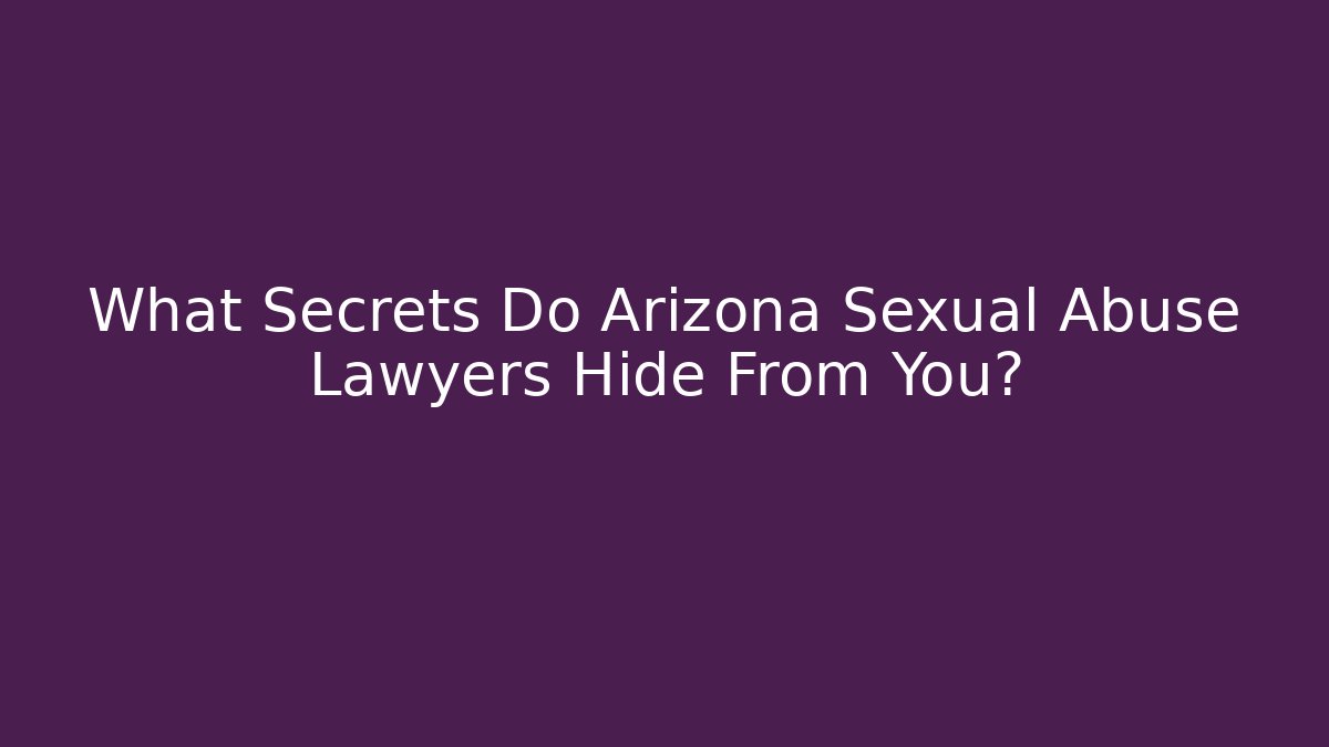 What Secrets Do Arizona Sexual Abuse Lawyers Hide From You?