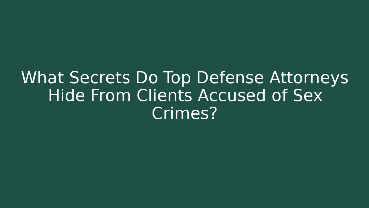 What Secrets Do Top Defense Attorneys Hide From Clients Accused of Sex Crimes?