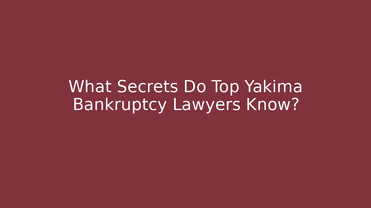 What Secrets Do Top Yakima Bankruptcy Lawyers Know?