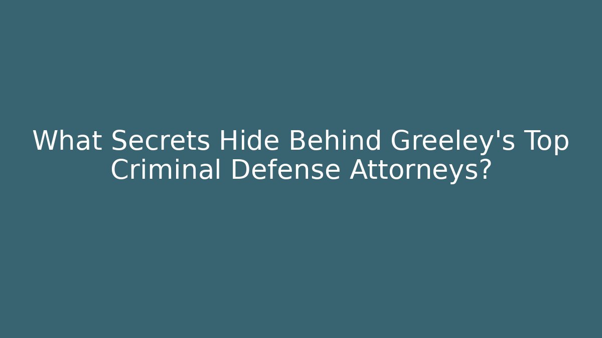 What Secrets Hide Behind Greeley's Top Criminal Defense Attorneys?