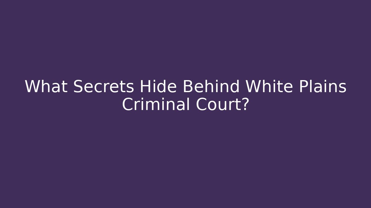 What Secrets Hide Behind White Plains Criminal Court?