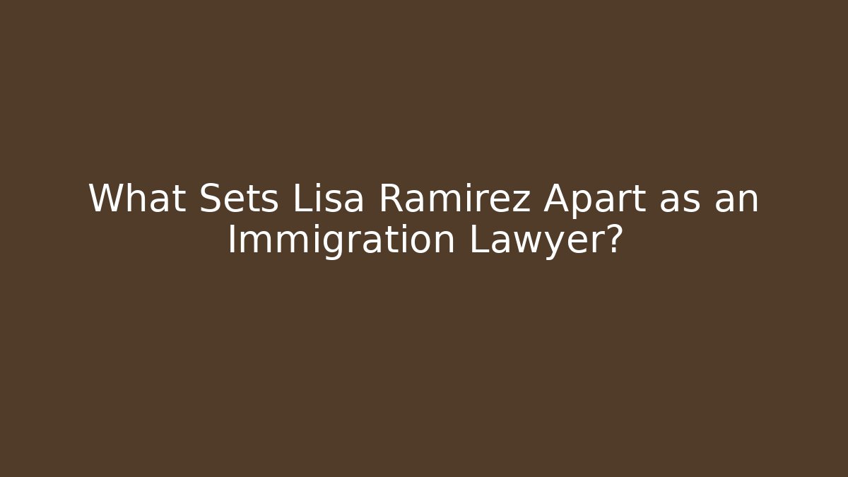What Sets Lisa Ramirez Apart as an Immigration Lawyer?