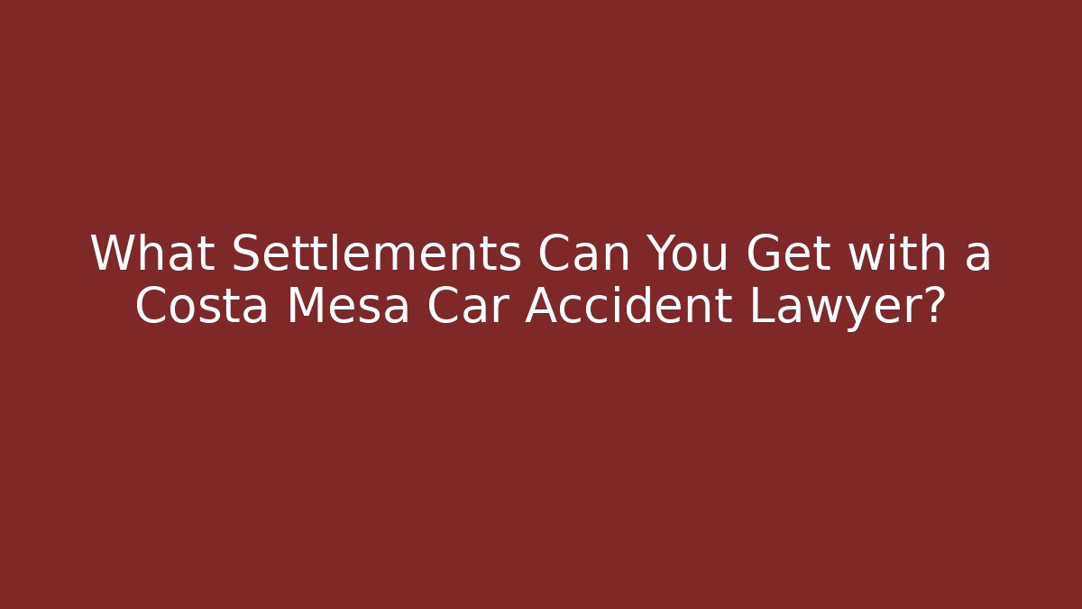 What Settlements Can You Get with a Costa Mesa Car Accident Lawyer?