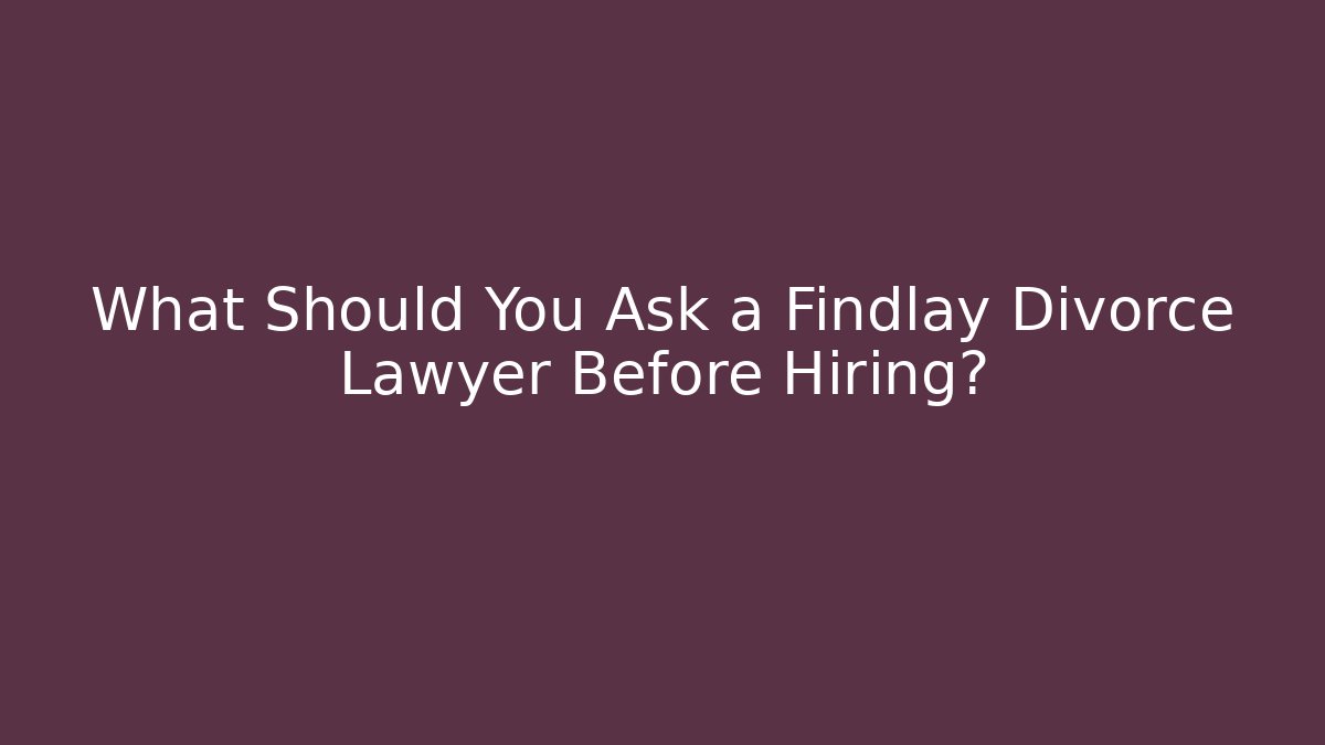What Should You Ask a Findlay Divorce Lawyer Before Hiring?