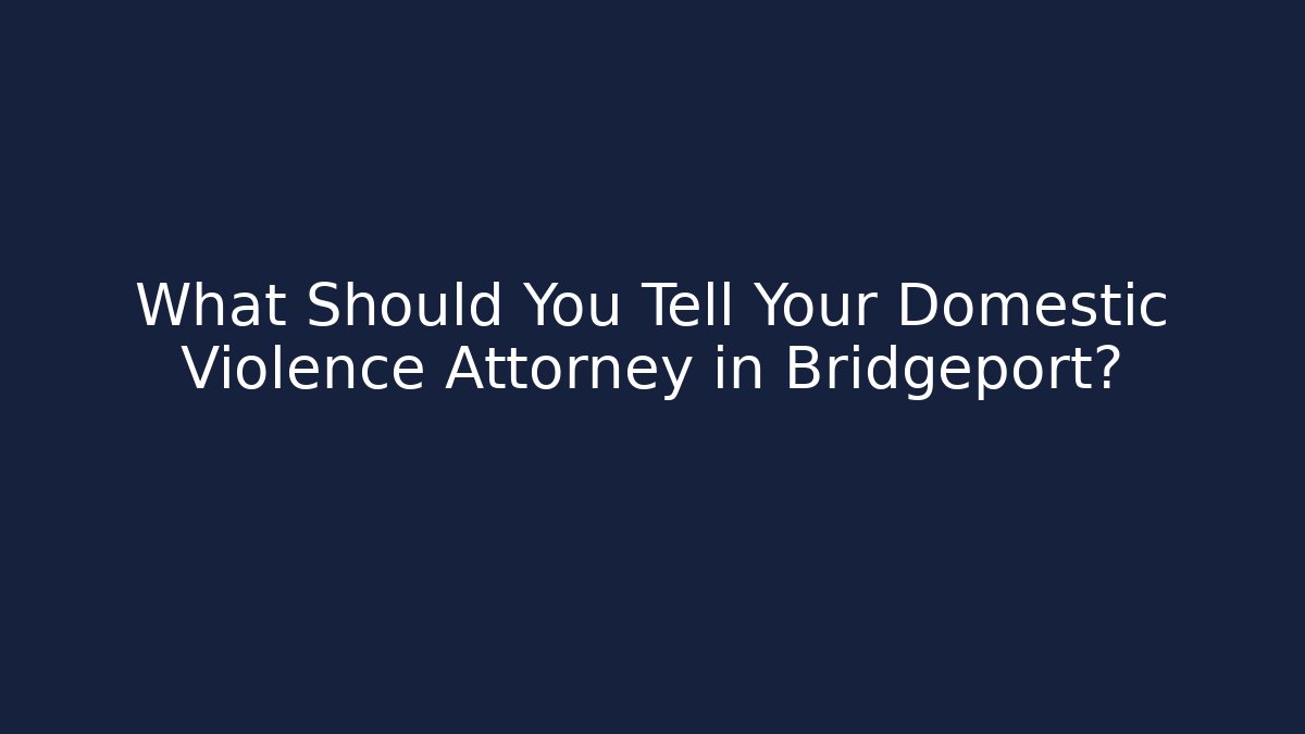 What Should You Tell Your Domestic Violence Attorney in Bridgeport?