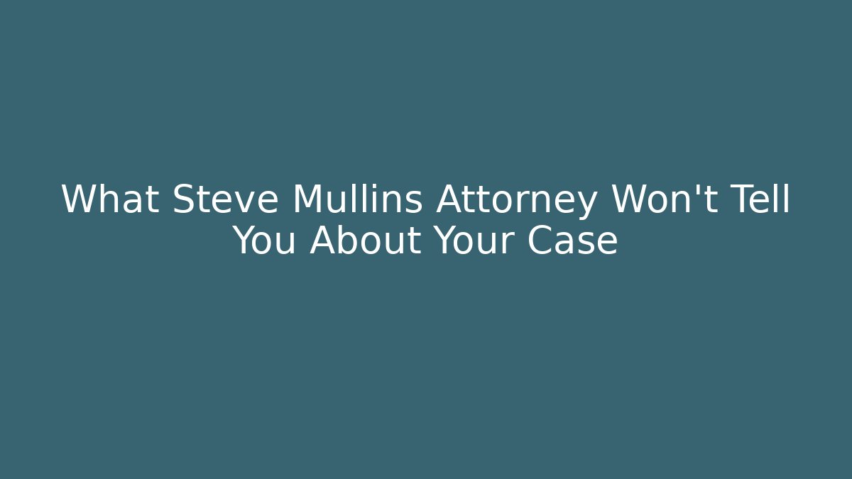 What Steve Mullins Attorney Won't Tell You About Your Case