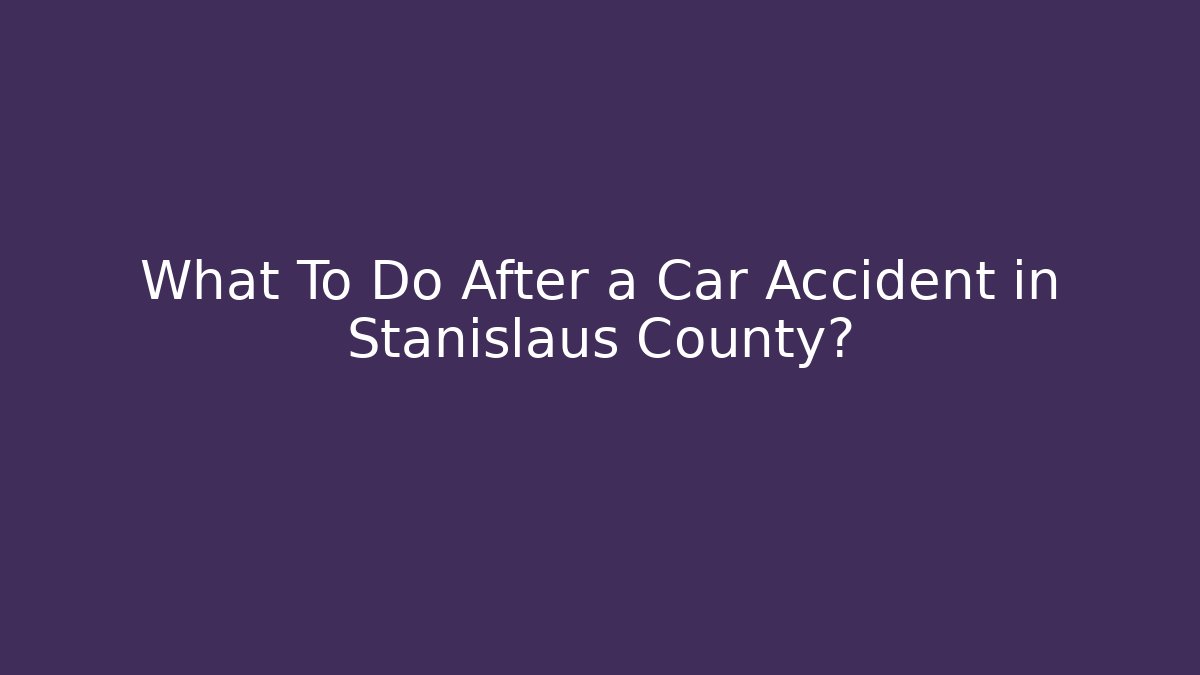 What To Do After a Car Accident in Stanislaus County?