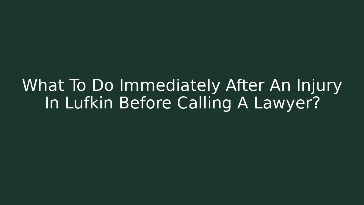 What To Do Immediately After An Injury In Lufkin Before Calling A Lawyer?