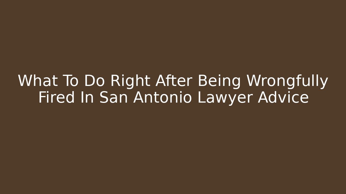 What To Do Right After Being Wrongfully Fired In San Antonio Lawyer Advice
